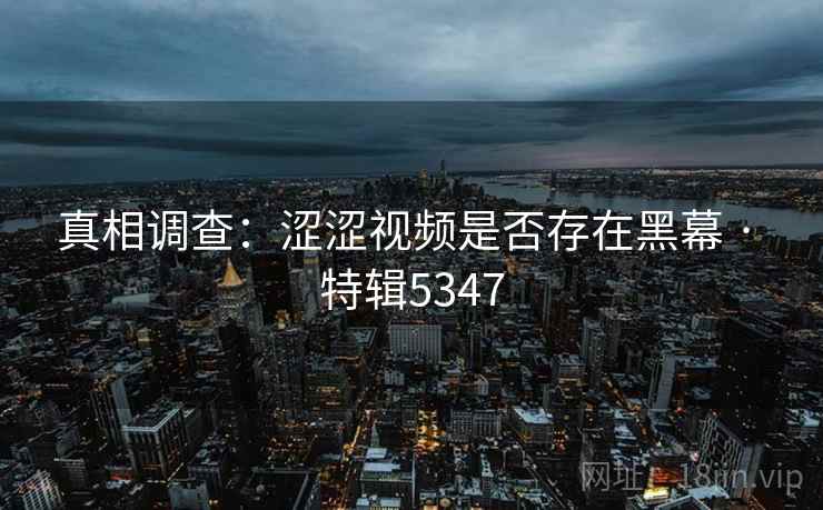 真相调查：涩涩视频是否存在黑幕 · 特辑5347