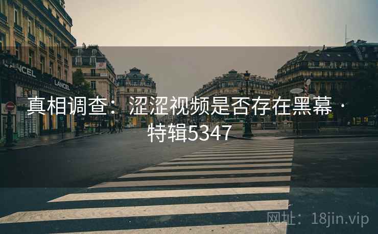 真相调查：涩涩视频是否存在黑幕 · 特辑5347