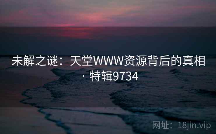 未解之谜：天堂WWW资源背后的真相 · 特辑9734