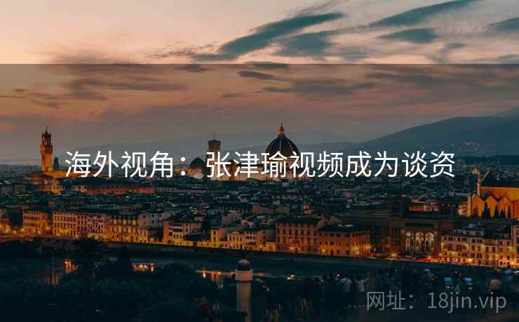 海外视角：张津瑜视频成为谈资