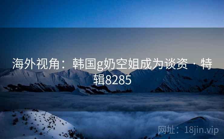 海外视角：韩国g奶空姐成为谈资 · 特辑8285