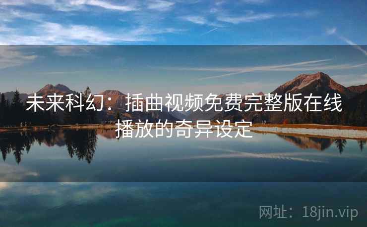 未来科幻：插曲视频免费完整版在线播放的奇异设定