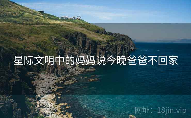 星际文明中的妈妈说今晚爸爸不回家