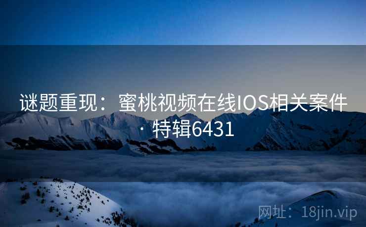 谜题重现：蜜桃视频在线IOS相关案件 · 特辑6431