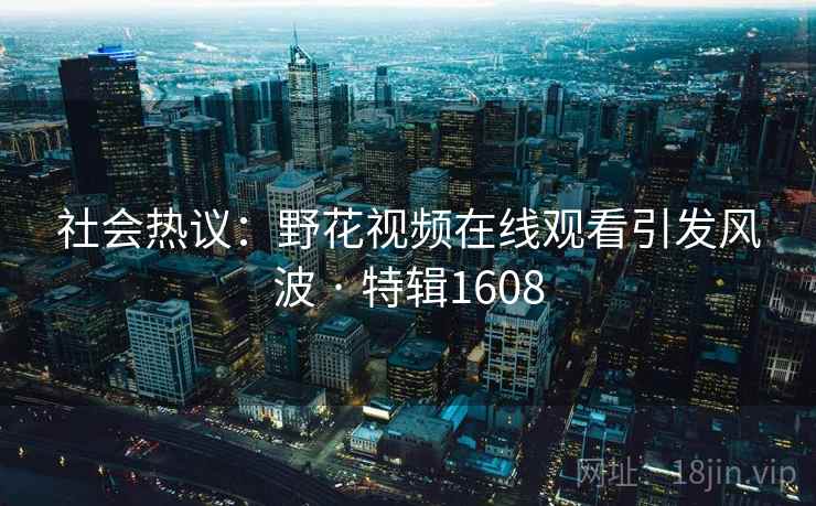 社会热议：野花视频在线观看引发风波 · 特辑1608