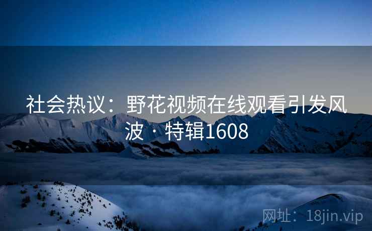 社会热议：野花视频在线观看引发风波 · 特辑1608