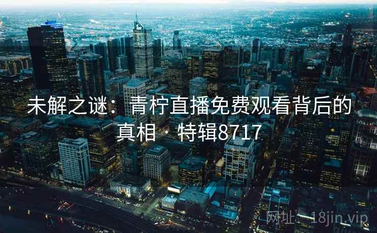未解之谜：青柠直播免费观看背后的真相 · 特辑8717