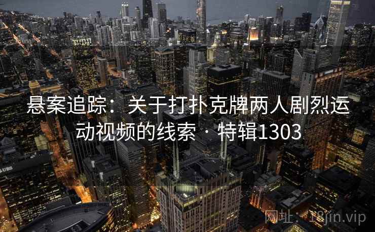 悬案追踪：关于打扑克牌两人剧烈运动视频的线索 · 特辑1303