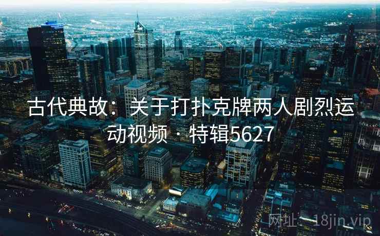 古代典故：关于打扑克牌两人剧烈运动视频 · 特辑5627