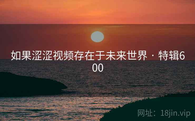 如果涩涩视频存在于未来世界 · 特辑600