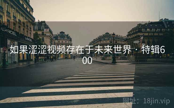 如果涩涩视频存在于未来世界 · 特辑600