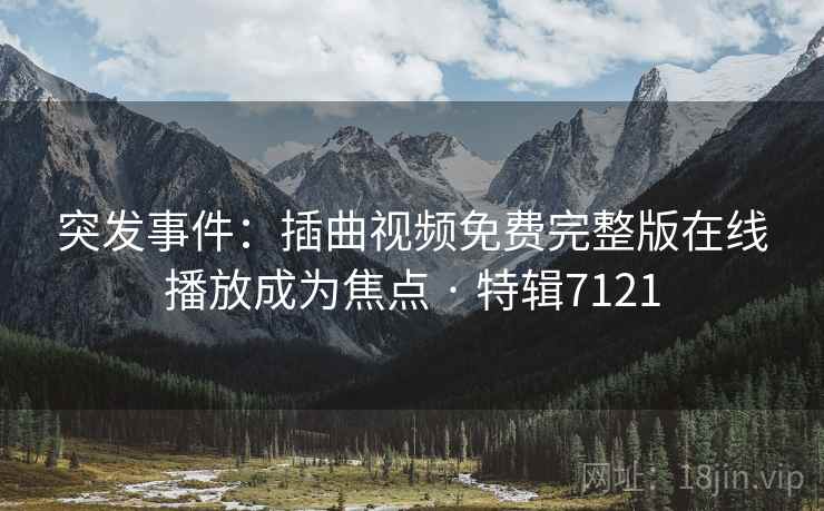 突发事件：插曲视频免费完整版在线播放成为焦点 · 特辑7121