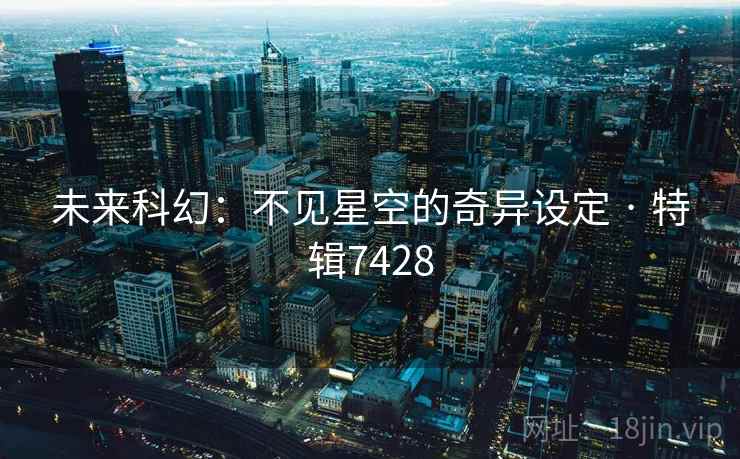未来科幻：不见星空的奇异设定 · 特辑7428