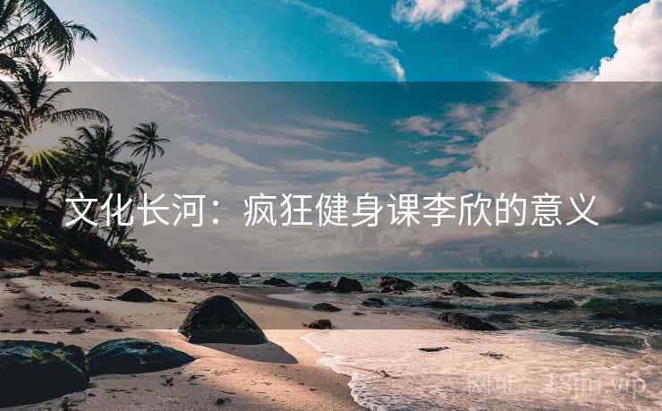 文化长河：疯狂健身课李欣的意义