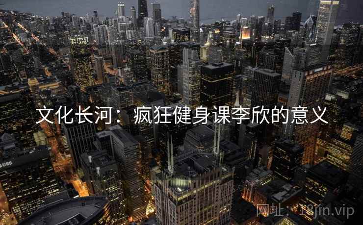 文化长河：疯狂健身课李欣的意义