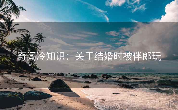 奇闻冷知识：关于结婚时被伴郎玩