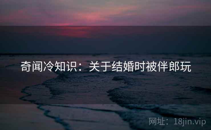 奇闻冷知识：关于结婚时被伴郎玩