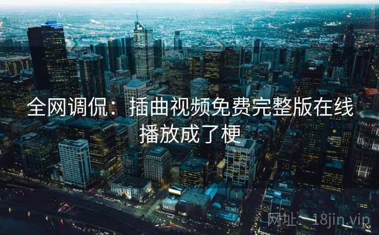 全网调侃：插曲视频免费完整版在线播放成了梗